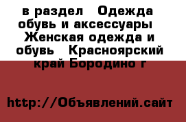  в раздел : Одежда, обувь и аксессуары » Женская одежда и обувь . Красноярский край,Бородино г.